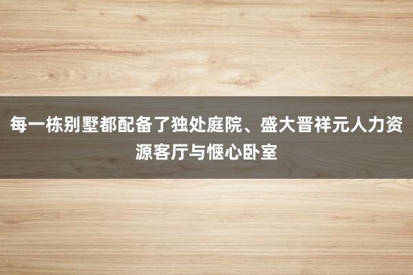 每一栋别墅都配备了独处庭院、盛大晋祥元人力资源客厅与惬心卧室