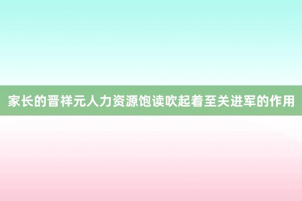 家长的晋祥元人力资源饱读吹起着至关进军的作用