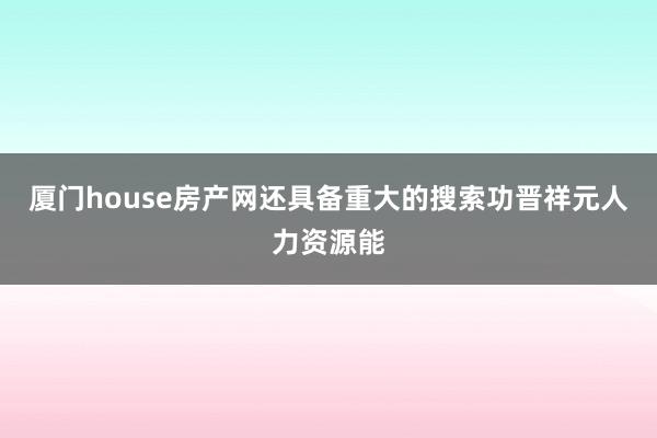 厦门house房产网还具备重大的搜索功晋祥元人力资源能