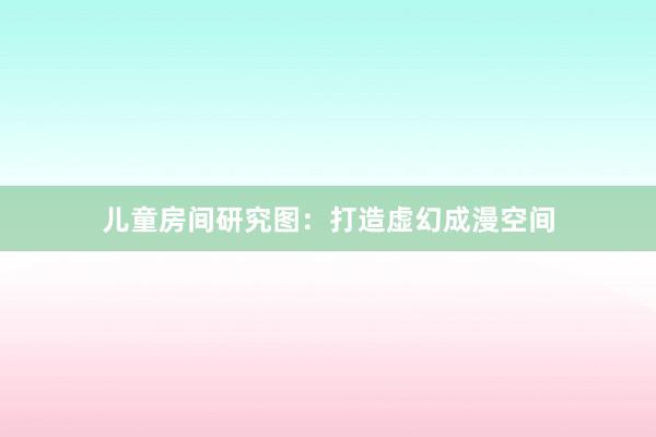 儿童房间研究图：打造虚幻成漫空间