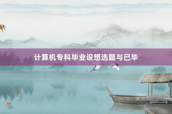计算机专科毕业设想选题与已毕