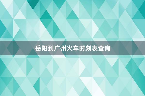 岳阳到广州火车时刻表查询