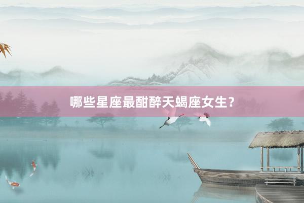 哪些星座最酣醉天蝎座女生？