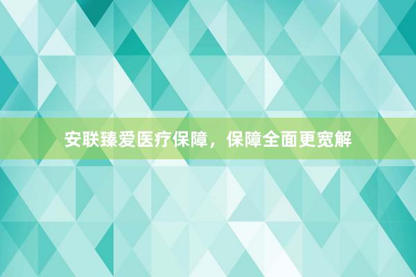 安联臻爱医疗保障，保障全面更宽解
