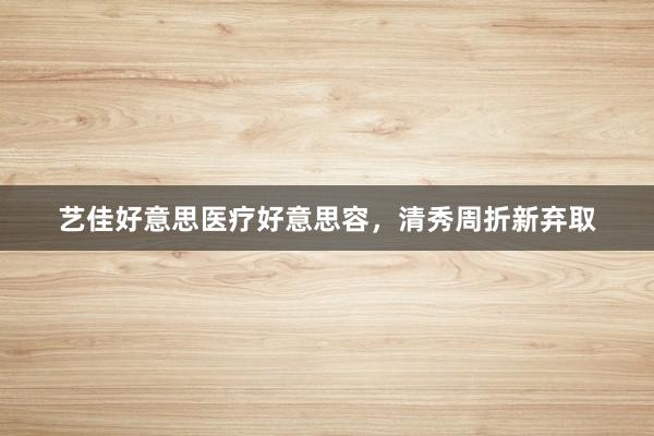 艺佳好意思医疗好意思容，清秀周折新弃取